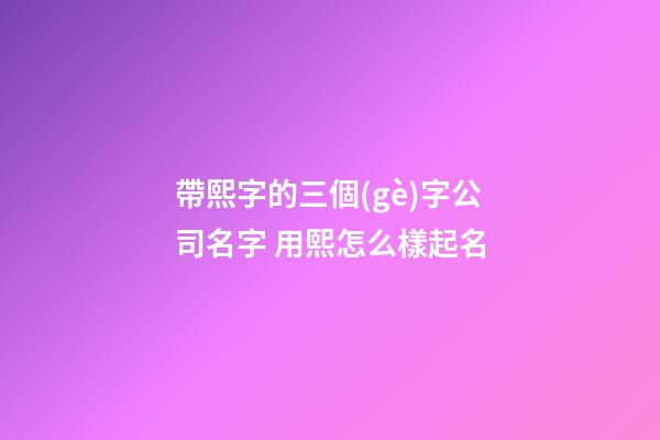 帶熙字的三個(gè)字公司名字 用熙怎么樣起名-第1張-公司起名-玄機(jī)派
